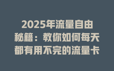2025年流量自由秘籍：教你如何每天都有用不完的流量卡