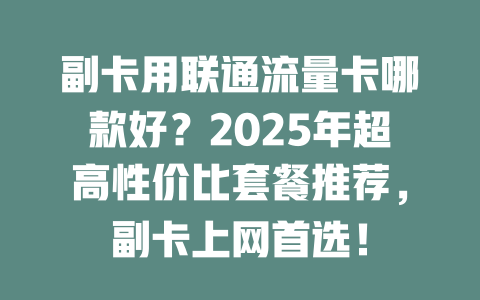 副卡用联通流量卡哪款好？2025年超高性价比套餐推荐，副卡上网首选！
