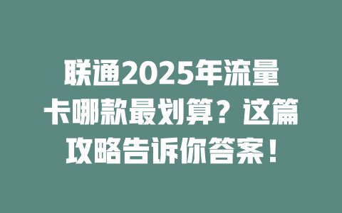 联通2025年流量卡哪款最划算？这篇攻略告诉你答案！