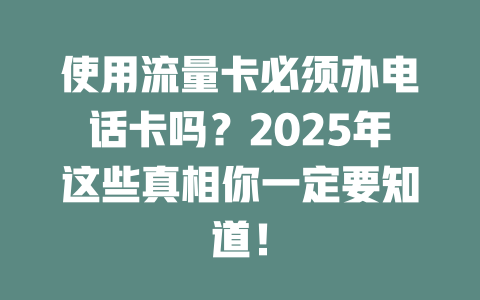 使用流量卡必须办电话卡吗？2025年这些真相你一定要知道！