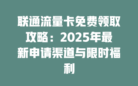联通流量卡免费领取攻略：2025年最新申请渠道与限时福利