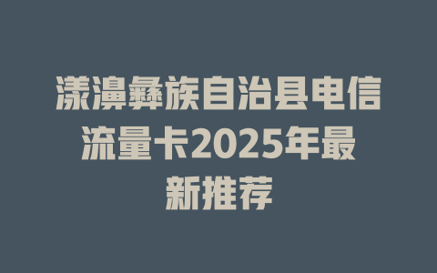 漾濞彝族自治县电信流量卡2025年最新推荐