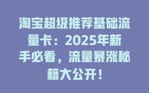 淘宝超级推荐基础流量卡：2025年新手必看，流量暴涨秘籍大公开！