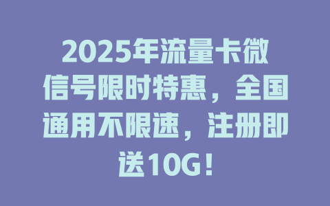 2025年流量卡微信号限时特惠，全国通用不限速，注册即送10G！