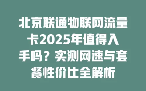 北京联通物联网流量卡2025年值得入手吗？实测网速与套餐性价比全解析