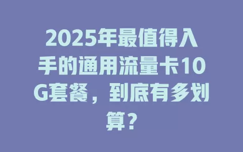 2025年最值得入手的通用流量卡10G套餐，到底有多划算？