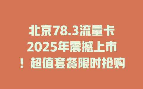 北京78.3流量卡2025年震撼上市！超值套餐限时抢购