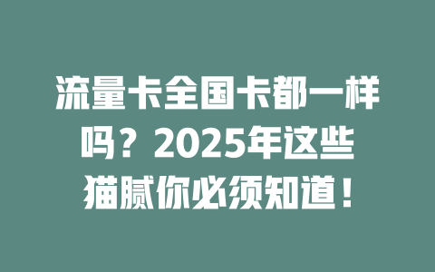 流量卡全国卡都一样吗？2025年这些猫腻你必须知道！