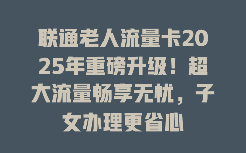联通老人流量卡2025年重磅升级！超大流量畅享无忧，子女办理更省心