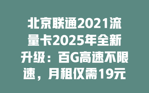 北京联通2021流量卡2025年全新升级：百G高速不限速，月租仅需19元起！
