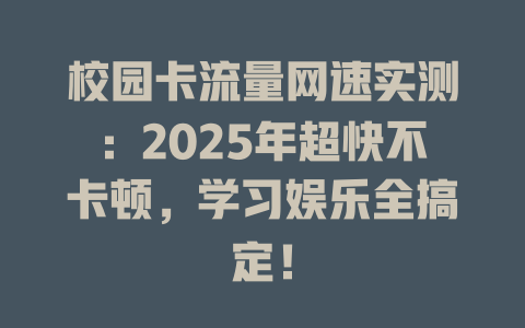 校园卡流量网速实测：2025年超快不卡顿，学习娱乐全搞定！