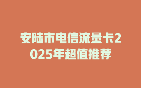 安陆市电信流量卡2025年超值推荐