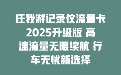 任我游记录仪流量卡2025升级版 高速流量无限续航 行车无忧新选择