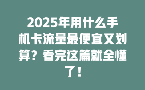2025年用什么手机卡流量最便宜又划算？看完这篇就全懂了！