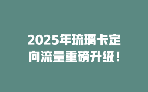 2025年琉璃卡定向流量重磅升级！