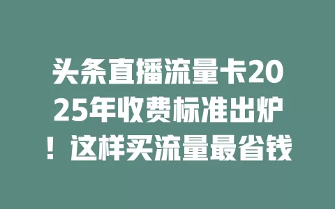 头条直播流量卡2025年收费标准出炉！这样买流量最省钱