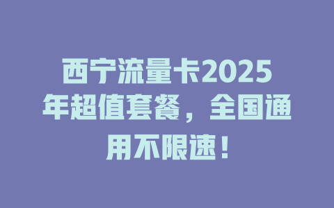 西宁流量卡2025年超值套餐，全国通用不限速！