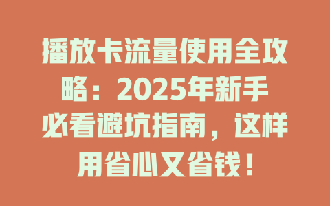 播放卡流量使用全攻略：2025年新手必看避坑指南，这样用省心又省钱！