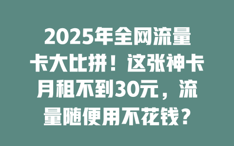 2025年全网流量卡大比拼！这张神卡月租不到30元，流量随便用不花钱？