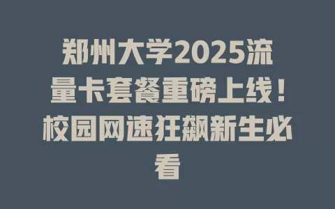 郑州大学2025流量卡套餐重磅上线！校园网速狂飙新生必看