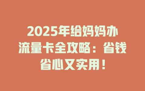 2025年给妈妈办流量卡全攻略：省钱省心又实用！
