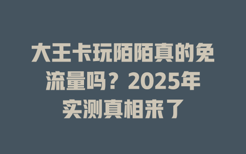 大王卡玩陌陌真的免流量吗？2025年实测真相来了