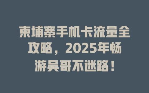 柬埔寨手机卡流量全攻略，2025年畅游吴哥不迷路！