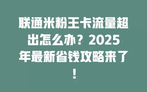 联通米粉王卡流量超出怎么办？2025年最新省钱攻略来了！