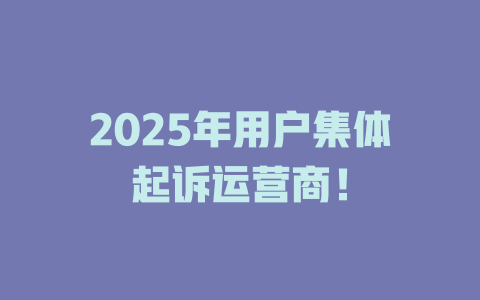 2025年用户集体起诉运营商！