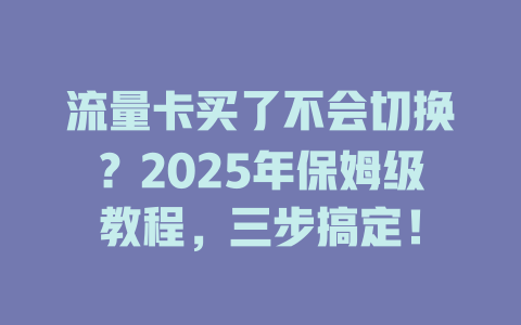 流量卡买了不会切换？2025年保姆级教程，三步搞定！