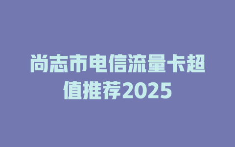 尚志市电信流量卡超值推荐2025