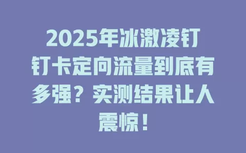 2025年冰激凌钉钉卡定向流量到底有多强？实测结果让人震惊！