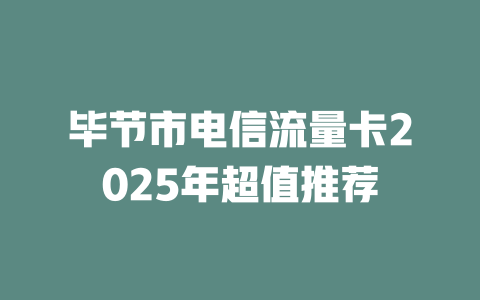 毕节市电信流量卡2025年超值推荐
