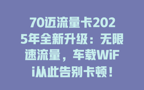 70迈流量卡2025年全新升级：无限速流量，车载WiFi从此告别卡顿！