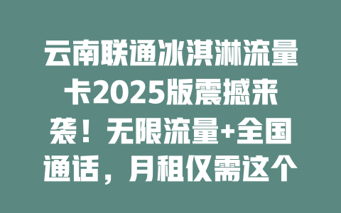 云南联通冰淇淋流量卡2025版震撼来袭！无限流量+全国通话，月租仅需这个数！
