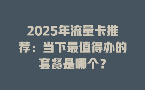 2025年流量卡推荐：当下最值得办的套餐是哪个？