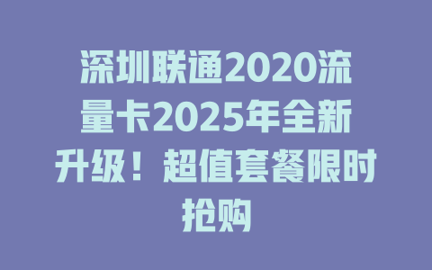 深圳联通2020流量卡2025年全新升级！超值套餐限时抢购