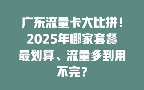 广东流量卡大比拼！2025年哪家套餐最划算、流量多到用不完？