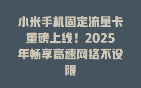 小米手机固定流量卡重磅上线！2025年畅享高速网络不设限