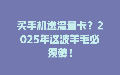 买手机送流量卡？2025年这波羊毛必须薅！