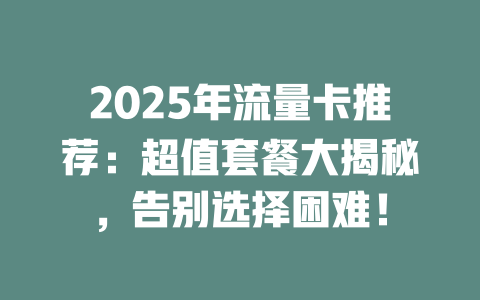 2025年流量卡推荐：超值套餐大揭秘，告别选择困难！