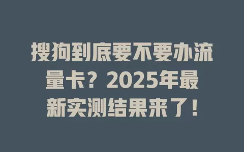 搜狗到底要不要办流量卡？2025年最新实测结果来了！