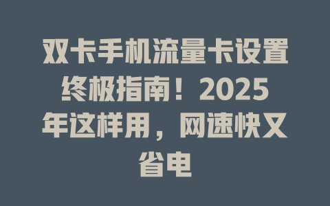 双卡手机流量卡设置终极指南！2025年这样用，网速快又省电