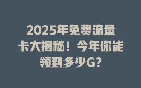2025年免费流量卡大揭秘！今年你能领到多少G？