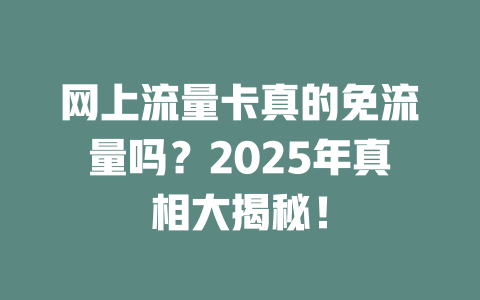 网上流量卡真的免流量吗？2025年真相大揭秘！