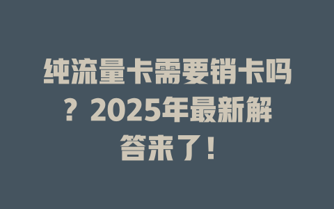 纯流量卡需要销卡吗？2025年最新解答来了！