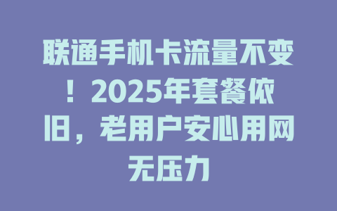 联通手机卡流量不变！2025年套餐依旧，老用户安心用网无压力