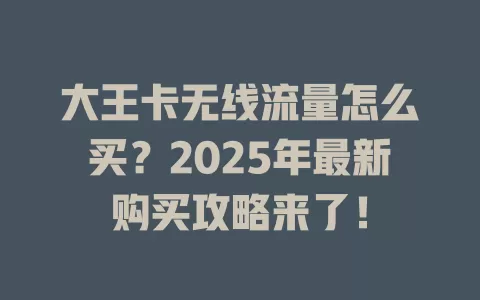 大王卡无线流量怎么买？2025年最新购买攻略来了！