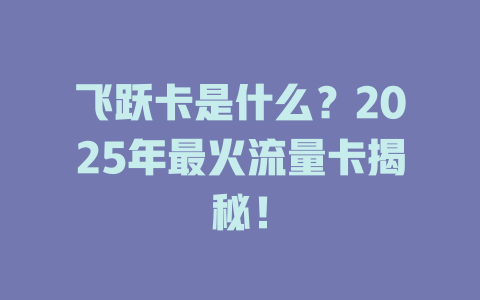 飞跃卡是什么？2025年最火流量卡揭秘！