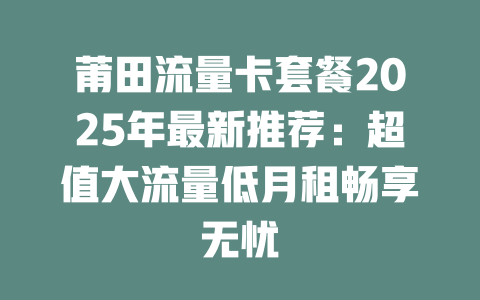 莆田流量卡套餐2025年最新推荐：超值大流量低月租畅享无忧